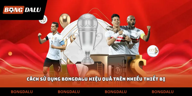 Cách sử dụng Bongdalu hiệu quả trên nhiều thiết bị