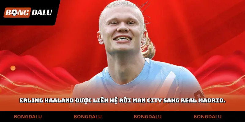 Erling Haaland được liên hệ rời Man City sang Real Madrid