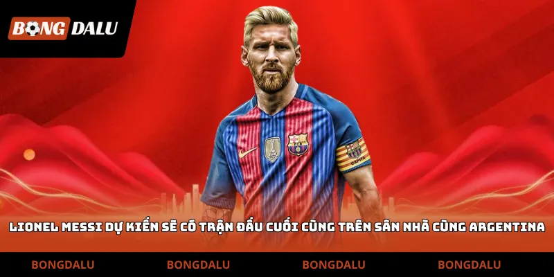 Lionel Messi dự kiến sẽ có trận đấu cuối cùng trên sân nhà cùng Argentina